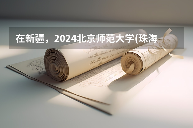 在新疆，2024北京师范大学(珠海校区)招生计划如何