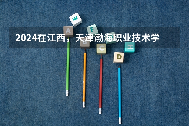 2024在江西，天津渤海职业技术学院招生计划如何