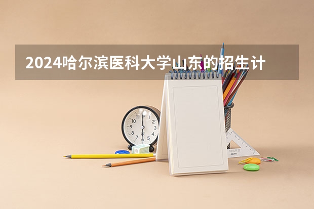 2024哈尔滨医科大学山东的招生计划