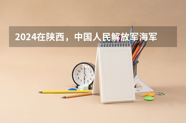 2024在陕西，中国人民解放军海军航空大学招生计划如何
