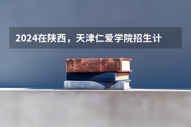 2024在陕西，天津仁爱学院招生计划如何