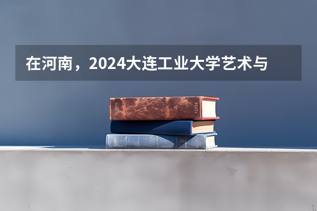 在河南，2024大连工业大学艺术与信息工程学院招生计划如何