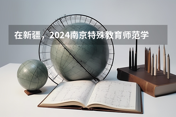 在新疆，2024南京特殊教育师范学院招生计划如何