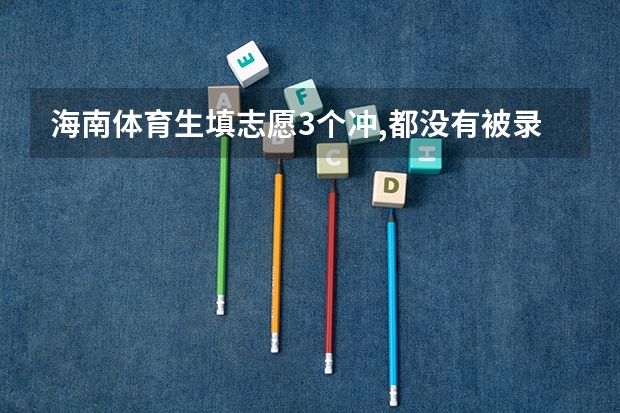 海南体育生填志愿3个冲,都没有被录取,会滑档吗