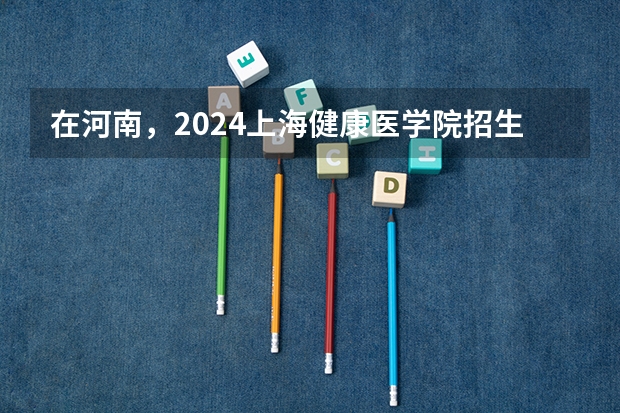 在河南，2024上海健康医学院招生计划如何
