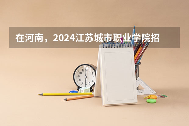 在河南，2024江苏城市职业学院招生计划如何