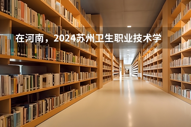 在河南，2024苏州卫生职业技术学院招生计划如何