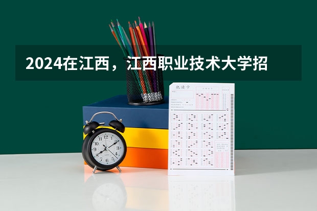 2024在江西，江西职业技术大学招生计划如何