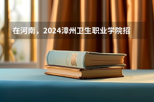 在河南，2024漳州卫生职业学院招生计划如何