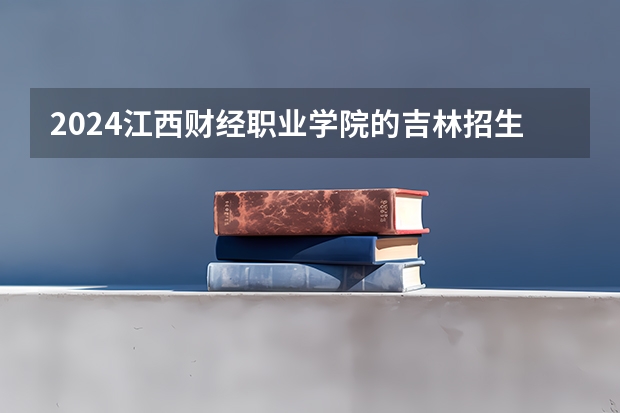 2024江西财经职业学院的吉林招生计划