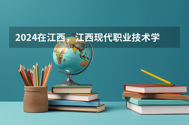 2024在江西，江西现代职业技术学院招生计划如何