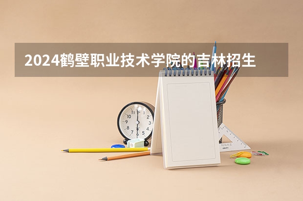 2024鹤壁职业技术学院的吉林招生计划