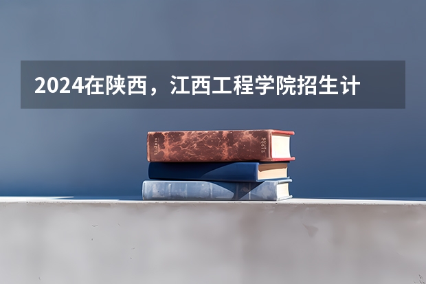 2024在陕西，江西工程学院招生计划如何