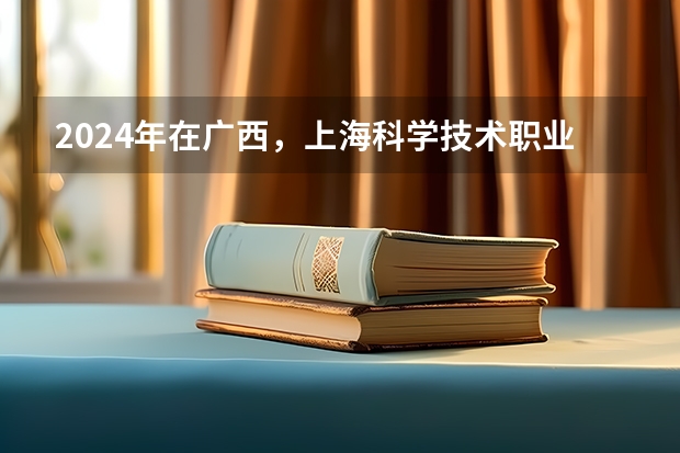 2024年在广西，上海科学技术职业学院如何招生