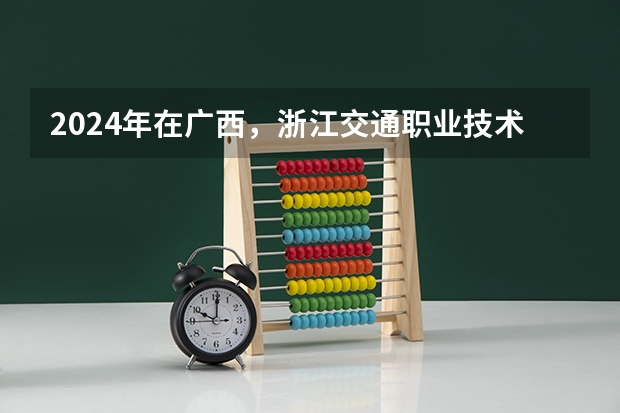 2024年在广西，浙江交通职业技术学院如何招生