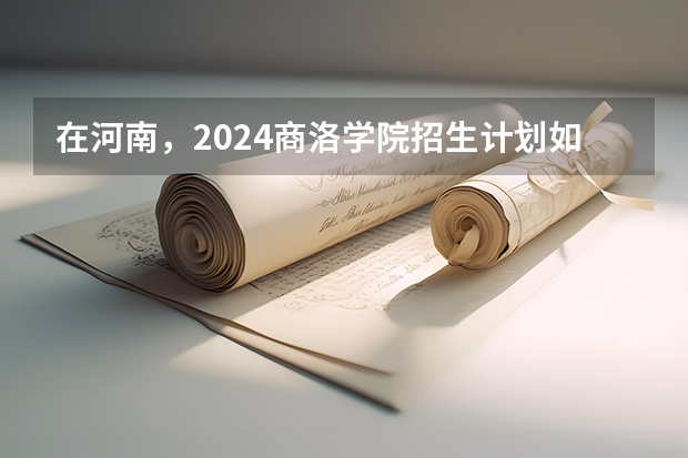 在河南，2024商洛学院招生计划如何