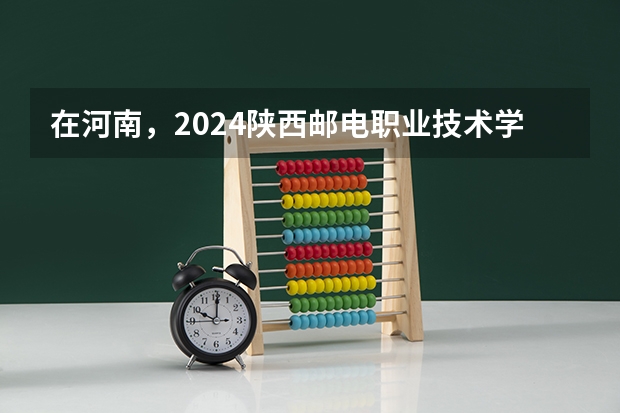 在河南，2024陕西邮电职业技术学院招生计划如何