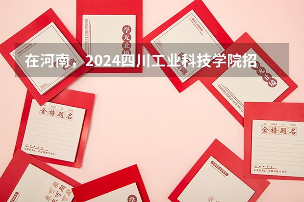在河南，2024四川工业科技学院招生计划如何