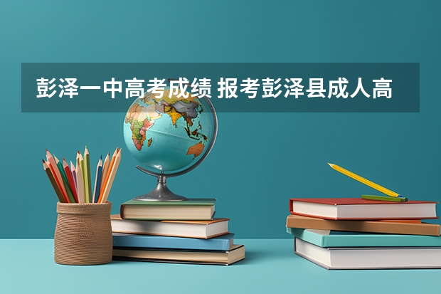 彭泽一中高考成绩 报考彭泽县成人高考本科的优势在哪？