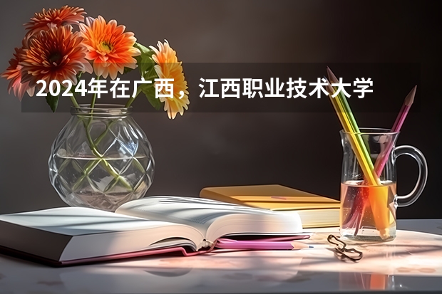 2024年在广西，江西职业技术大学如何招生