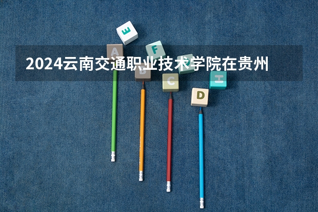 2024云南交通职业技术学院在贵州如何招生