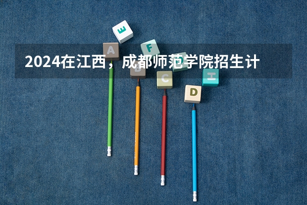 2024在江西，成都师范学院招生计划如何