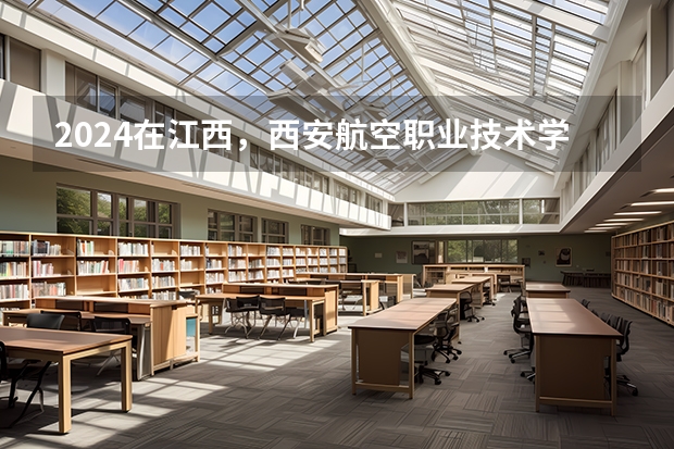 2024在江西，西安航空职业技术学院招生计划如何