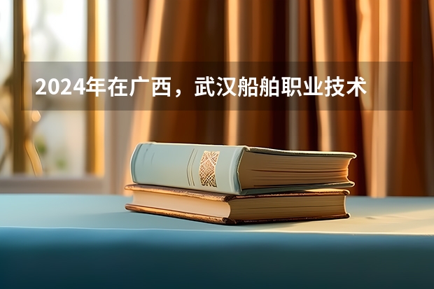 2024年在广西，武汉船舶职业技术学院如何招生