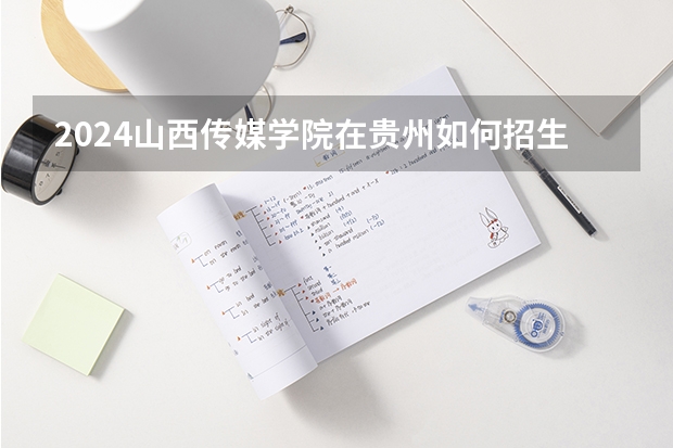 2024山西传媒学院在贵州如何招生
