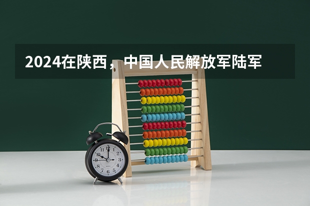 2024在陕西，中国人民解放军陆军步兵学院招生计划如何