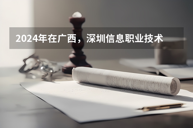 2024年在广西，深圳信息职业技术学院如何招生