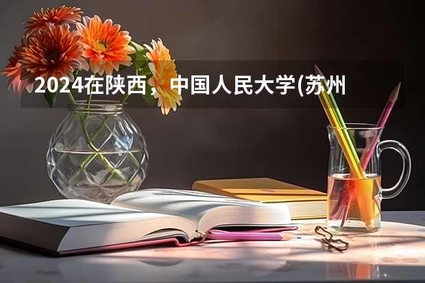 2024在陕西，中国人民大学(苏州校区)招生计划如何