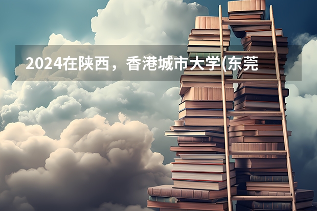 2024在陕西，香港城市大学(东莞)招生计划如何