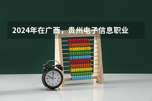 2024年在广西，贵州电子信息职业技术学院如何招生