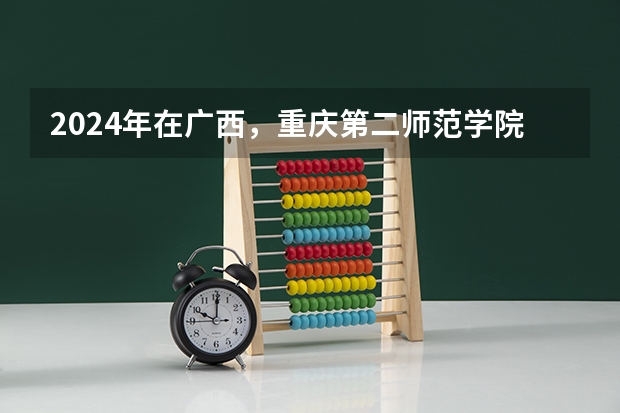 2024年在广西，重庆第二师范学院如何招生