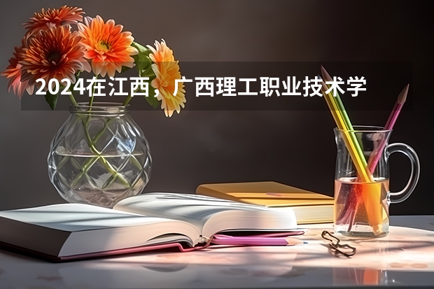 2024在江西，广西理工职业技术学院招生计划如何