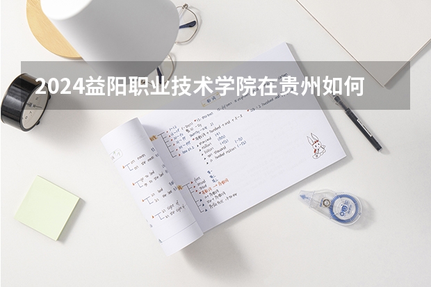 2024益阳职业技术学院在贵州如何招生