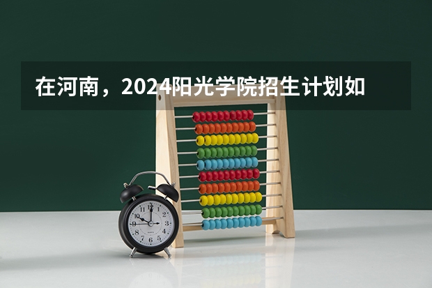 在河南，2024阳光学院招生计划如何