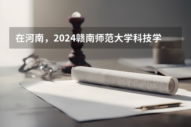在河南，2024赣南师范大学科技学院招生计划如何