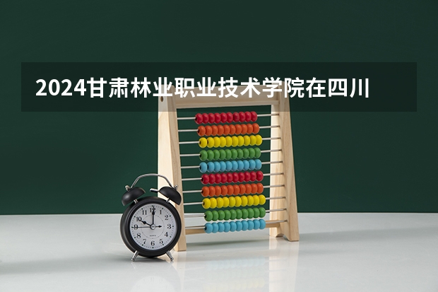 2024甘肃林业职业技术学院在四川的招生方案