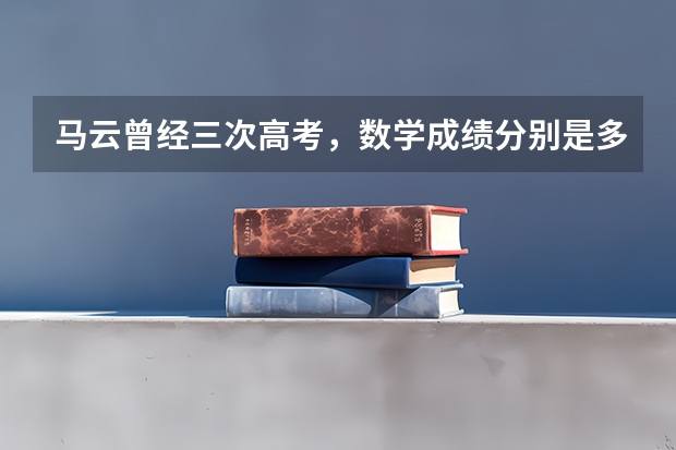 马云曾经三次高考，数学成绩分别是多少
