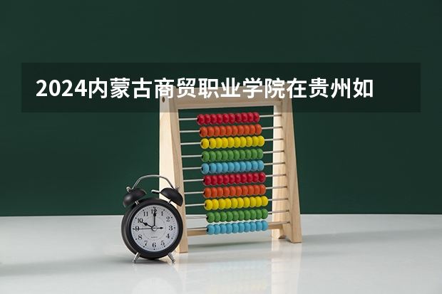 2024内蒙古商贸职业学院在贵州如何招生