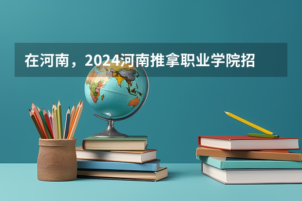 在河南，2024河南推拿职业学院招生计划如何