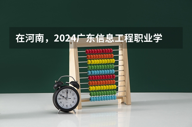 在河南，2024广东信息工程职业学院招生计划如何