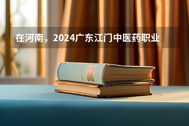 在河南，2024广东江门中医药职业学院招生计划如何