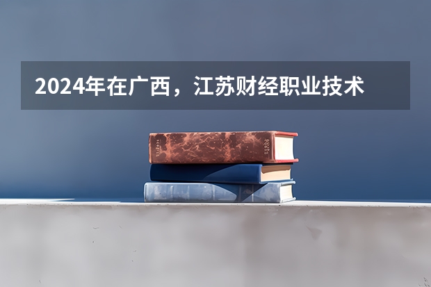 2024年在广西，江苏财经职业技术学院如何招生
