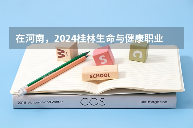 在河南，2024桂林生命与健康职业技术学院招生计划如何