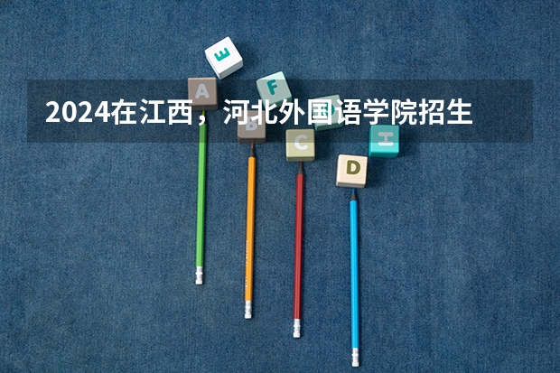 2024在江西，河北外国语学院招生计划如何