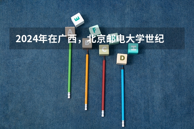 2024年在广西，北京邮电大学世纪学院如何招生