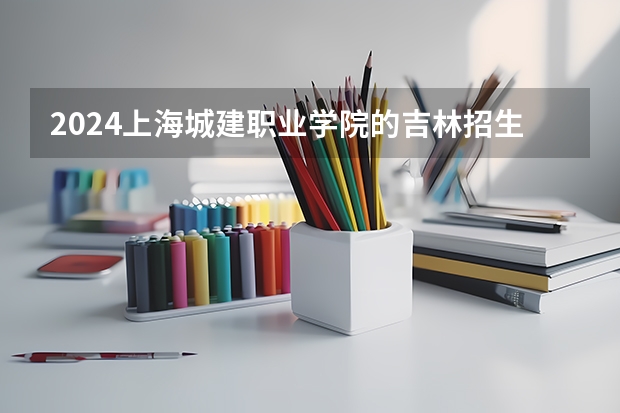 2024上海城建职业学院的吉林招生计划